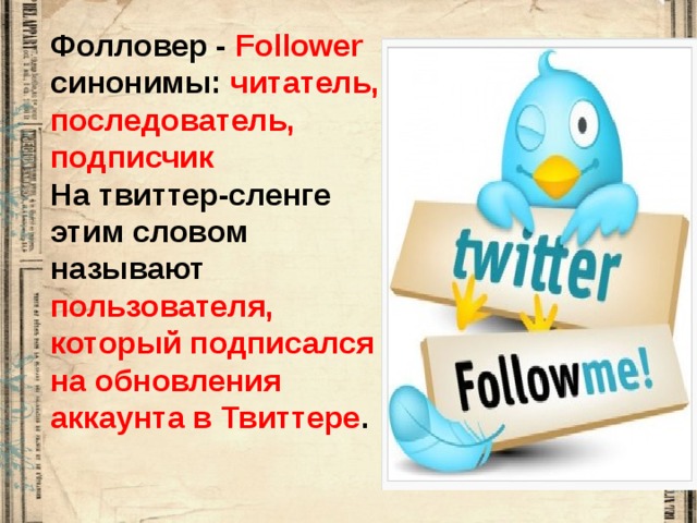 Фолловер - Follower синонимы: читатель, последователь, подписчик На твиттер-сленге этим словом называют пользователя, который подписался на обновления аккаунта в Твиттере . 