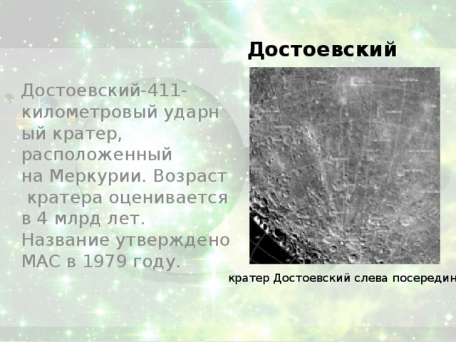 Достоевский Достоевский-411-километровый ударный кратер, расположенный на Меркурии. Возраст кратера оценивается в 4 млрд лет. Название утверждено МАС в 1979 году. кратер Достоевский слева посередине 