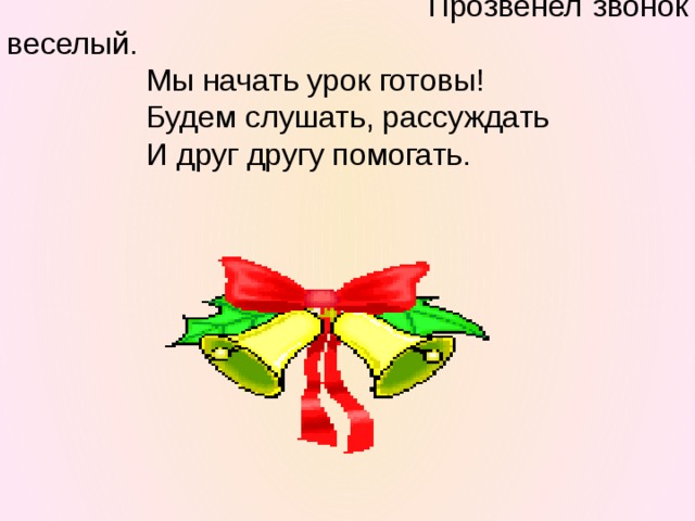 Прозвенел звонок веселый.     Мы начать урок готовы!     Будем слушать, рассуждать     И друг другу помогать.