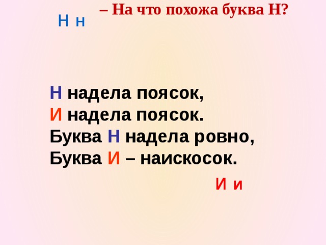 – На что похожа буква Н? Н н Н надела поясок, И надела поясок. Буква Н надела ровно, Буква И – наискосок. И и