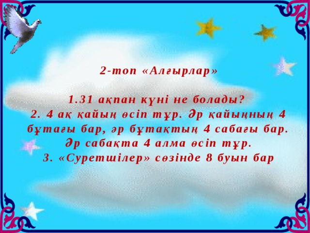 2-топ «Алғырлар»  1.31 ақпан күні не болады? 2. 4 ақ қайың өсіп тұр. Әр қайыңның 4 бұтағы бар, әр бұтақтың 4 сабағы бар. Әр сабақта 4 алма өсіп тұр. 3. «Суретшілер» сөзінде 8 буын бар 