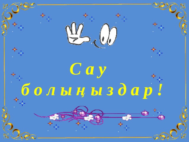 С а у  б о л ы ң ы з д а р ! 