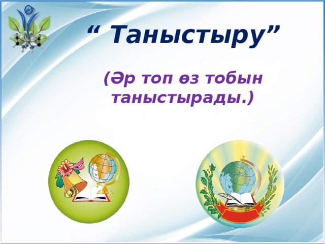 “ Таныстыру”   (Әр топ өз тобын таныстырады.)    