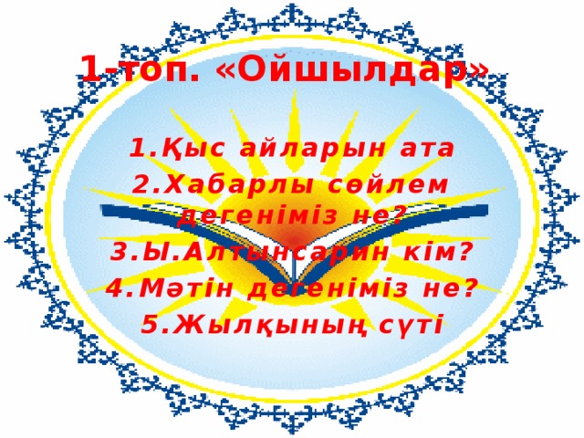 1-топ. «Ойшылдар»   1.Қыс айларын ата 2.Хабарлы сөйлем дегеніміз не? 3.Ы.Алтынсарин кім? 4.Мәтін дегеніміз не? 5.Жылқының сүті 