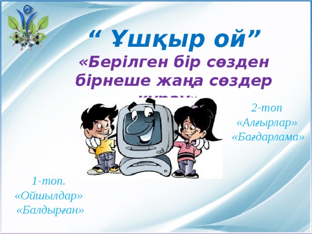 “ Ұшқыр ой” «Берілген бір сөзден бірнеше жаңа сөздер құрау».    2-топ «Алғырлар»  «Бағдарлама» 1-топ. «Ойшылдар»  «Балдырған»  