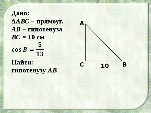 Дано: Δ АВС – прямоуг. АВ – гипотенуза ВС = 10 см   А Найти: гипотенузу АВ  С В 10 