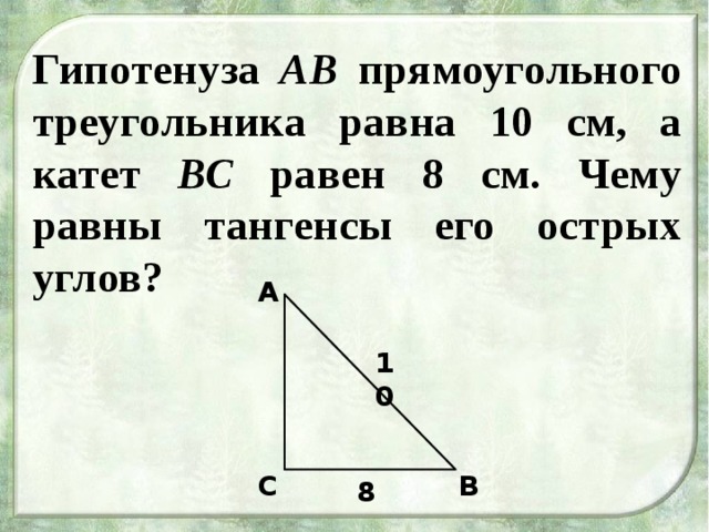 Гипотенуза АВ прямоугольного треугольника равна 10 см, а катет ВС равен 8 см. Чему равны тангенсы его острых углов? А 10  С В 8 