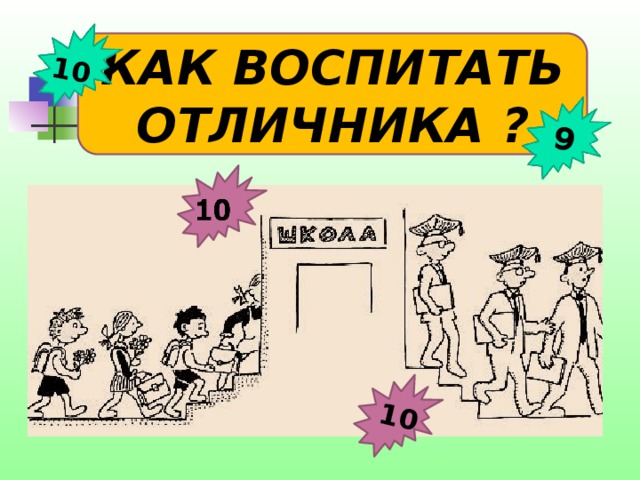 10 10 9 КАК ВОСПИТАТЬ ОТЛИЧНИКА ? 