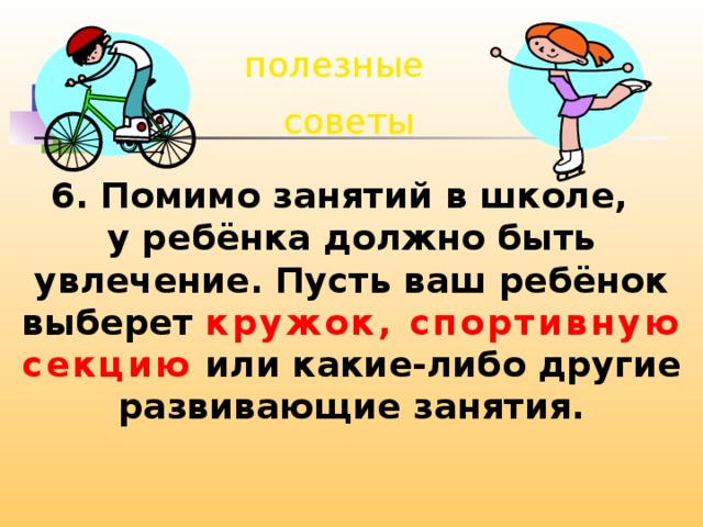 полезные советы 6. Помимо занятий в школе, у ребёнка должно быть увлечение. Пусть ваш ребёнок выберет кружок, спортивную секцию или какие-либо другие развивающие занятия. 