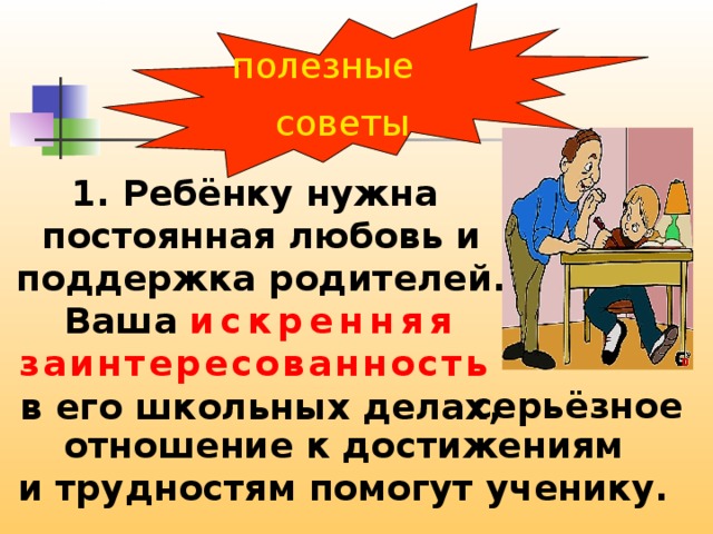 полезные советы 1. Ребёнку нужна постоянная любовь и поддержка родителей. Ваша искренняя заинтересованность в его школьных делах, серьёзное отношение к достижениям и трудностям помогут ученику. 