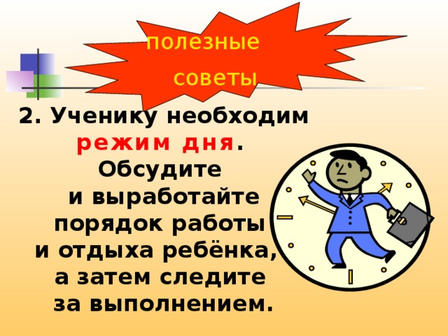 полезные советы 2. Ученику необходим режим дня . Обсудите и выработайте порядок работы и отдыха ребёнка, а затем следите за выполнением. 