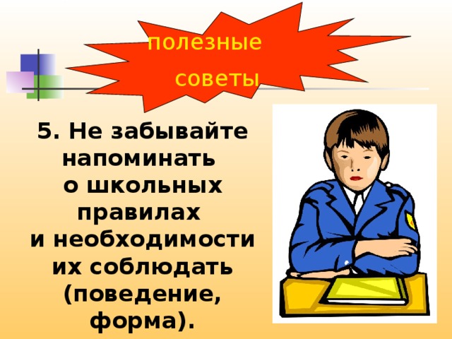 полезные советы 5. Не забывайте напоминать о школьных правилах и необходимости их соблюдать (поведение, форма). 