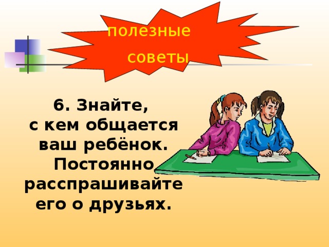 полезные советы 6. Знайте, с кем общается ваш ребёнок. Постоянно расспрашивайте его о друзьях. 