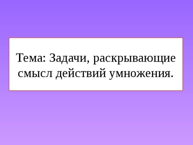 Смысл действий. Задачи раскрывающие смысл действия умножения. Задания раскрывающие смысл действия умножения. Текстовые задачи, раскрывающие смысл действия умножения. Задачи, раскрывающие смысл действия умножения. Задания.