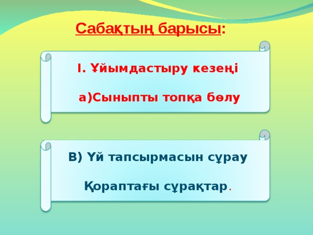 Сабақтың барысы : І. Ұйымдастыру кезеңі   а)Сыныпты топқа бөлу В) Үй тапсырмасын сұрау Қораптағы сұрақтар . 