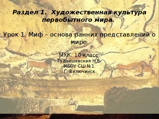  Раздел 1. Художественная культура первобытного мира. Урок 1. Миф – основа ранних представлений о мире. МХК. 10 класс. Гудзишевская Н.В. МБОУ СШ №1. Г. Вилючинск 