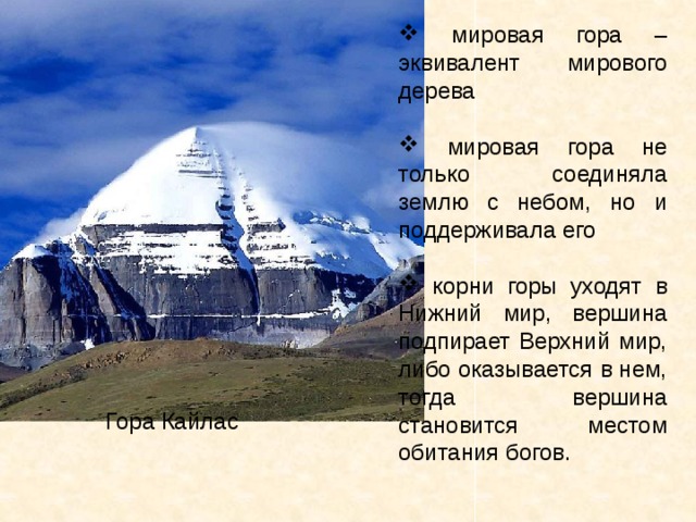  мировая гора – эквивалент мирового дерева  мировая гора не только соединяла землю с небом, но и поддерживала его  корни горы уходят в Нижний мир, вершина подпирает Верхний мир, либо оказывается в нем, тогда вершина становится местом обитания богов.   Гора Кайлас 