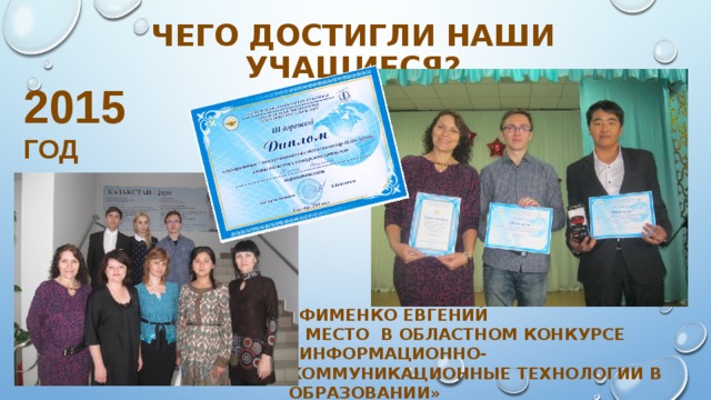 Чего достигли наши учащиеся? 2015 год Ефименко Евгений  3 место в областном конкурсе «Информационно-коммуникационные технологии в образовании» 