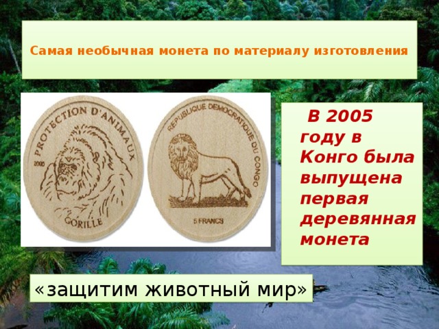  Самая необычная монета по материалу изготовления    В 2005 году в Конго была выпущена первая деревянная монета «защитим животный мир» 