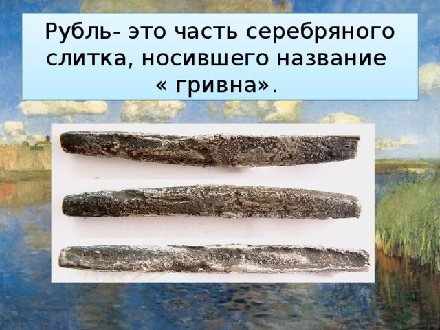 Рубль- это часть серебряного слитка, носившего название  « гривна». 