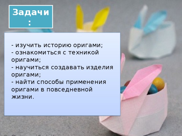 Задачи:    - изучить историю оригами;   - ознакомиться с техникой оригами;   - научиться создавать изделия оригами;   - найти способы применения оригами в повседневной жизни.     