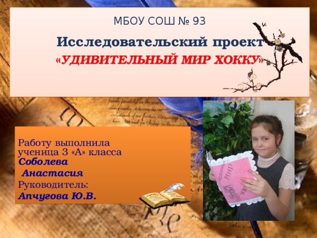 МБОУ СОШ № 93   Исследовательский проект  « УДИВИТЕЛЬНЫЙ МИР ХОККУ »    Работу выполнила  ученица 3 «А» класса  Соболева  Анастасия Руководитель: Апчугова Ю.В.   