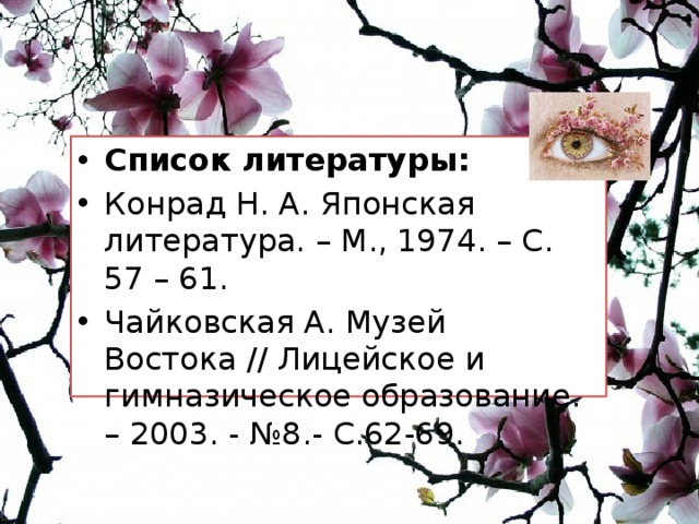 Список литературы: Конрад Н. А. Японская литература. – М., 1974. – С. 57 – 61. Чайковская А. Музей Востока // Лицейское и гимназическое образование. – 2003. - №8.- С.62-69. 