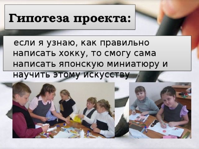 Гипотеза проекта:  если я  узнаю, как правильно написать хокку, то смогу сама написать японскую миниатюру и научить этому искусству одноклассников. 