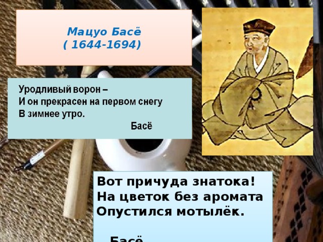  Мацуо Басё  ( 1644-1694)   Вот причуда знатока!  На цветок без аромата  Опустился мотылёк.  Басё 