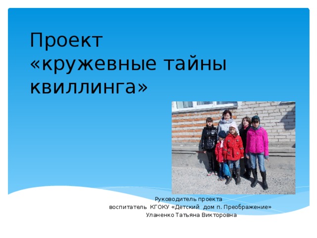 Проект  «кружевные тайны квиллинга» Руководитель проекта  воспитатель КГОКУ «Детский дом п. Преображение»  Уланенко Татьяна Викторовна 
