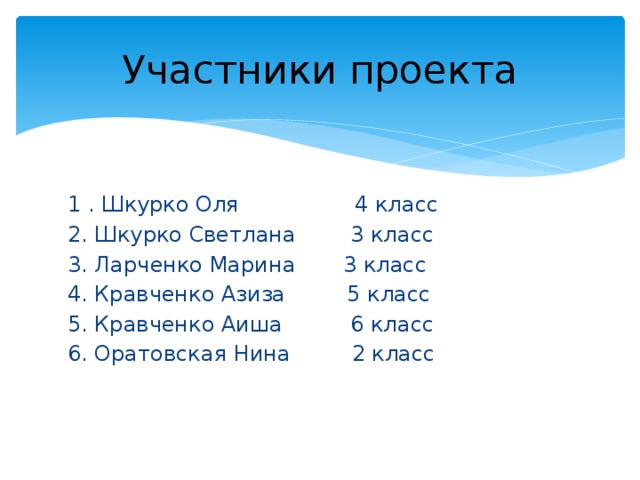 Участники проекта 1 . Шкурко Оля 4 класс 2. Шкурко Светлана 3 класс 3. Ларченко Марина 3 класс 4. Кравченко Азиза 5 класс 5. Кравченко Аиша 6 класс 6. Оратовская Нина 2 класс 
