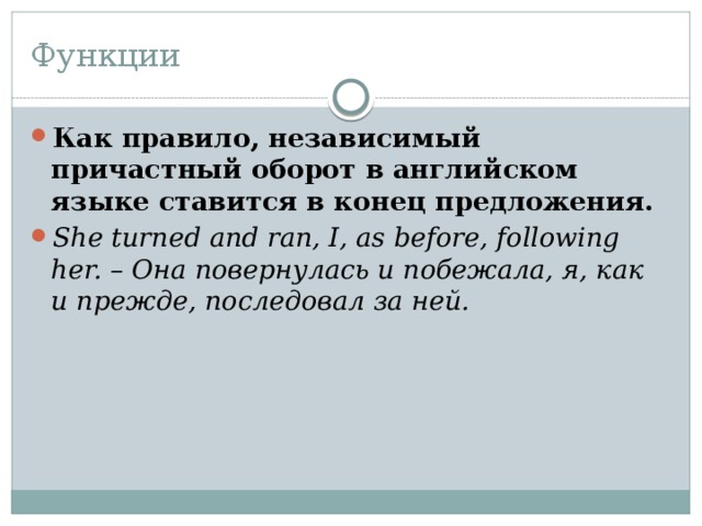 Функции Как правило, независимый причастный оборот в английском языке ставится в конец предложения. She turned and ran, I, as before, following her. – Она повернулась и побежала, я, как и прежде, последовал за ней. 