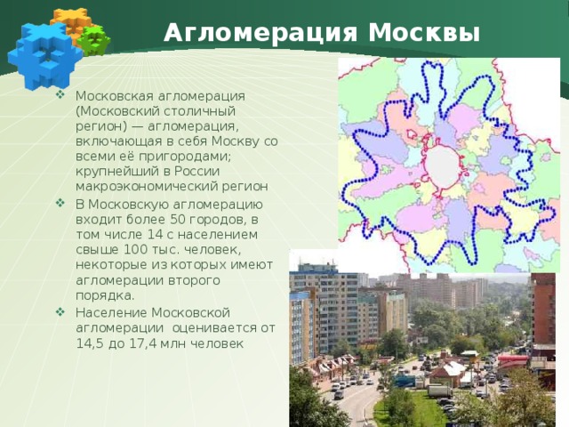 Агломерация Москвы Московская агломерация (Московский столичный регион) — агломерация, включающая в себя Москву со всеми её пригородами; крупнейший в России макроэкономический регион В Московскую агломерацию входит более 50 городов, в том числе 14 с населением свыше 100 тыс. человек, некоторые из которых имеют агломерации второго порядка. Население Московской агломерации оценивается от 14,5 до 17,4 млн человек 