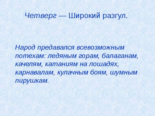 Четверг — Широкий разгул.     Народ предавался всевозможным потехам: ледяным горам, балаганам, качелям, катаниям на лошадях, карнавалам, кулачным боям, шумным пирушкам. 