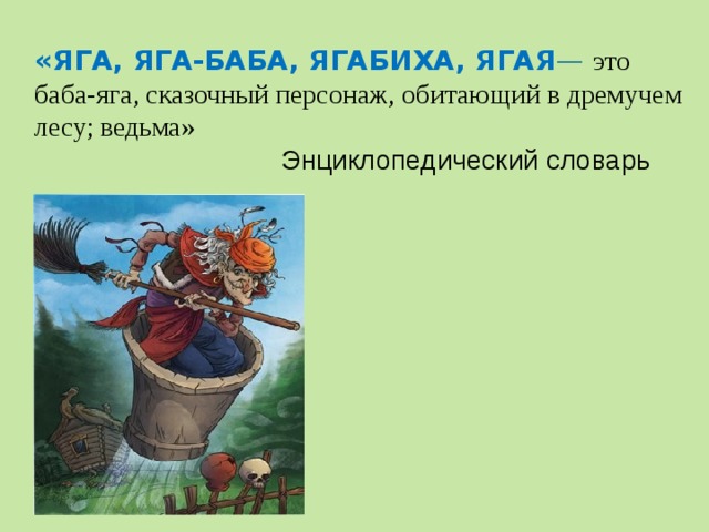 «ЯГА, ЯГА-БАБА, ЯГАБИХА, ЯГАЯ —  это баба-яга, сказочный персонаж, обитающий в дремучем лесу; ведьма»  Энциклопедический словарь   