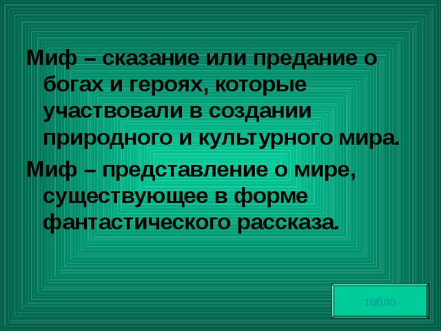 Миф – сказание или предание о богах и героях, которые участвовали в создании природного и культурного мира. Миф – представление о мире, существующее в форме фантастического рассказа. табло 