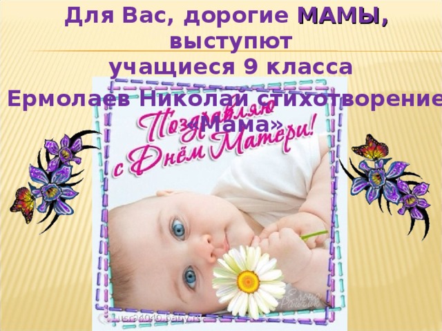 Для Вас, дорогие МАМЫ, выступют  учащиеся 9 класса Ермолаев Николай стихотворение «Мама»  