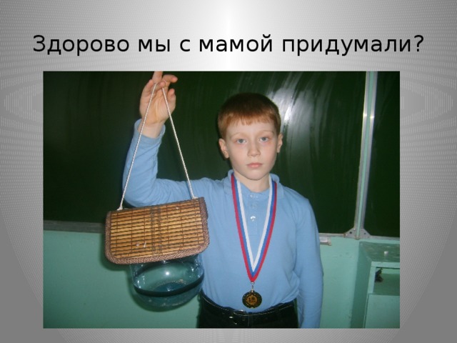 Здорово мы с мамой придумали? 