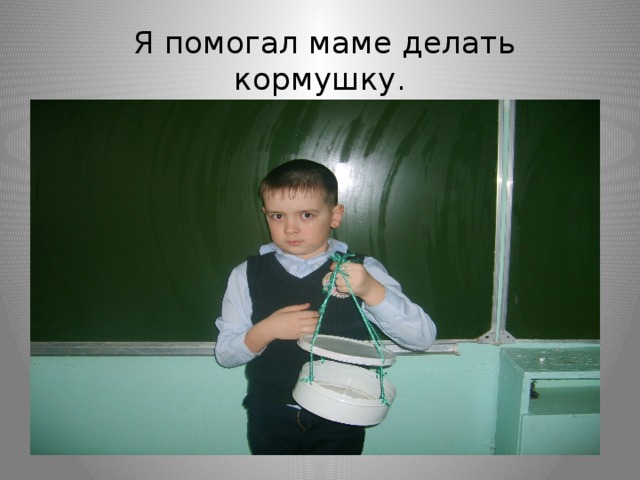  Я помогал маме делать кормушку. 