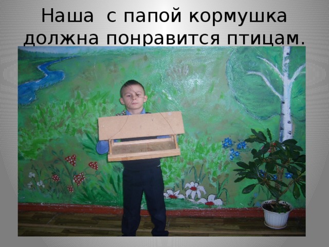 Наша с папой кормушка должна понравится птицам. 