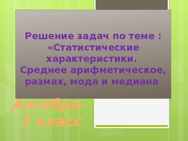 Решение задач по теме : «Статистические характеристики.  Среднее арифметическое, размах, мода и медиана   Алгебра-  7 класс 