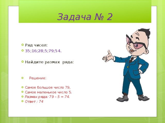 Задача № 2 Ряд чисел: 35;16;28;5;79;54. Найдите размах ряда:  Решение: Самое большое число 79, Самое маленькое число 5. Размах ряда: 79 – 5 = 74. Ответ : 74 