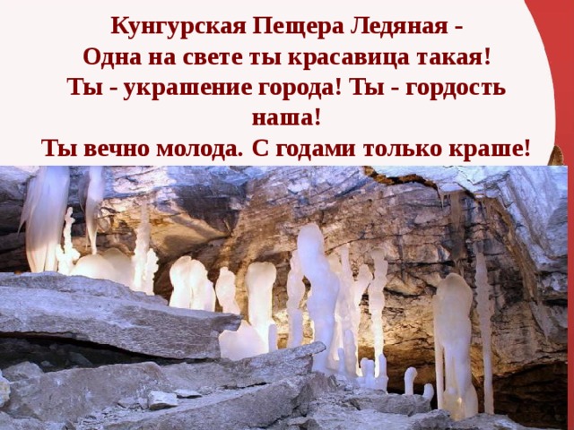 Кунгурская Пещера Ледяная -  Одна на свете ты красавица такая!  Ты - украшение города! Ты - гордость наша!  Ты вечно молода. С годами только краше! 
