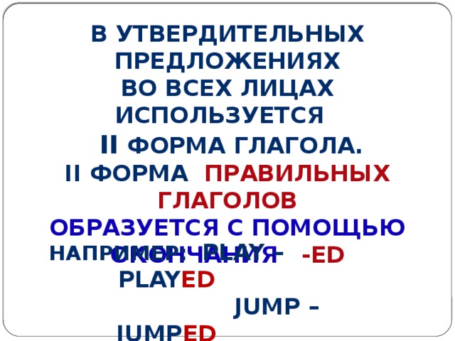 Например: play – play ed  jump – jump ed  Want - want ed  В утвердительных предложениях Во всех лицах используется  II форма глагола. II форма правильных глаголов Образуется с помощью окончания -ed    
