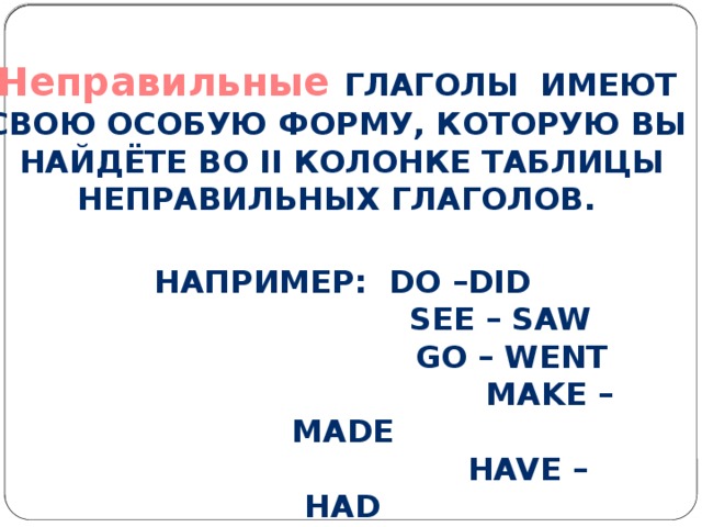Неправильные глаголы имеют свою особую форму, которую вы найдёте во II колонке таблицы неправильных глаголов.  Например: do –did  see – saw  go – went  make – made  have – had  sit - sat 