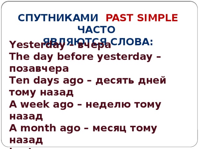 Спутниками past simple часто Являются слова: Yesterday – вчера The day before yesterday – позавчера Ten days ago – десять дней тому назад A week ago – неделю тому назад A month ago – месяц тому назад Last year – в прошлом году Last summer – прошлым летом Last night – вчера вечером   