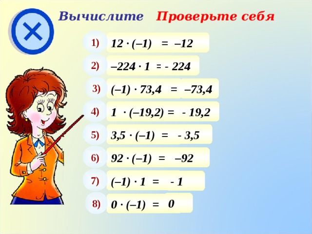 Вычислите Проверьте себя 1) 12 · (–1) = – 12 2) – 224 · 1 = - 224 3) – 73,4 (–1) · 73,4 = 4) 1  · (–19,2) = - 19,2 5) - 3,5 3,5 · (–1) = 6) 92 · (–1) = – 92 7) (–1) · 1 = - 1 8) 0 0 · (–1) = 