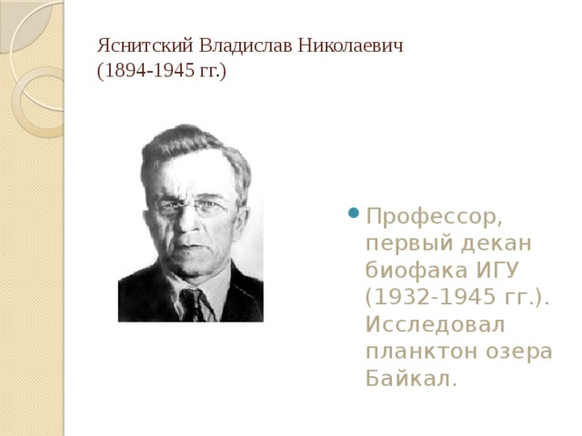 Яснитский Владислав Николаевич  (1894-1945 гг.)   Профессор, первый декан биофака ИГУ (1932-1945 гг.).  Исследовал планктон озера Байкал. 