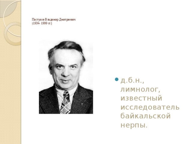 Пастухов Владимир Дмитриевич  (1934- 1999 гг.)   д.б.н., лимнолог, известный исследователь байкальской нерпы. 