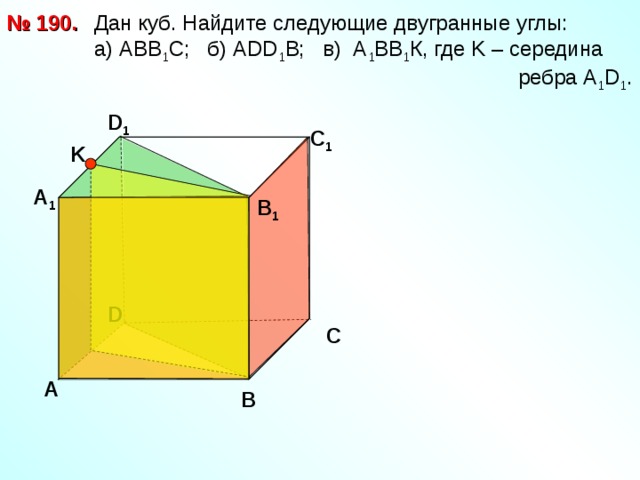  Дан куб. Найдите следующие двугранные углы:  a ) АВВ 1 С; б) А DD 1 B ; в) А 1 ВВ 1 К, где K – середина   ребра А 1 D 1 . № 190. D 1 С 1 K А 1 В 1 D С А В 